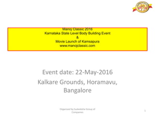Manoj Classic 2016
Karnataka State Level Body Building Event
&
Movie Launch of Kamsapura
www.manojclassic.com
Event date: 22-May-2016
Kalkare Grounds, Horamavu,
Bangalore
Organised by Sudeeksha Group of
Companies
1
 