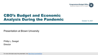 Presentation at Brown University
October 13, 2021
Phillip L. Swagel
Director
CBO’s Budget and Economic
Analysis During the Pandemic
For more information about the presentation, see https://tinyurl.com/4p4t23v2.
 