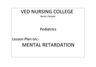 VED NURSING COLLEGE
Baroli, Panipat
Pediatrics
Lesson Plan on:-
MENTAL RETARDATION
 
