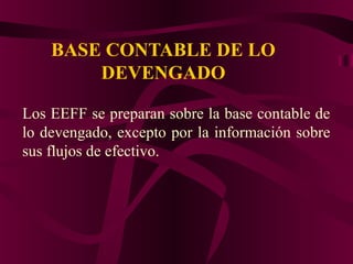 BASE CONTABLE DE LO
DEVENGADO
Los EEFF se preparan sobre la base contable de
lo devengado, excepto por la información sobre
sus flujos de efectivo.
 