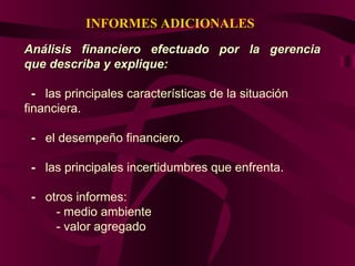 INFORMES ADICIONALES
Análisis financiero efectuado por la gerenciaAnálisis financiero efectuado por la gerencia
que describa y explique:que describa y explique:
- las principales características de la situación
financiera.
- el desempeño financiero.
- las principales incertidumbres que enfrenta.
- otros informes:
- medio ambiente
- valor agregado
 