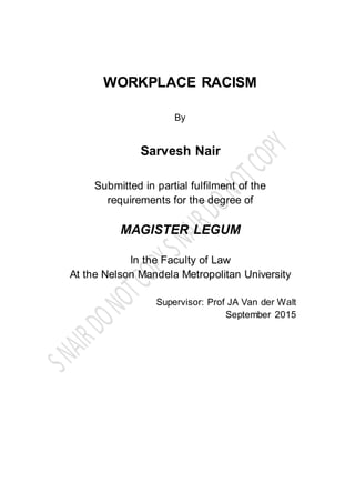 WORKPLACE RACISM
By
Sarvesh Nair
Submitted in partial fulfilment of the
requirements for the degree of
MAGISTER LEGUM
In the Faculty of Law
At the Nelson Mandela Metropolitan University
Supervisor: Prof JA Van der Walt
September 2015
 