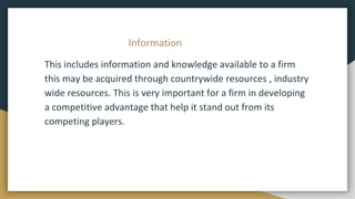 Information
This includes information and knowledge available to a firm
this may be acquired through countrywide resources...