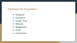 Yokohama Tire Competitors
➢ Goodyear
➢ Sumitomo
➢ Cooper Tires
➢ Michelin
➢ Bridgestone
➢ Pirelli
➢ Continental
 