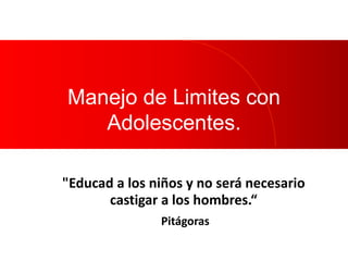 Manejo de Limites con
Adolescentes.
"Educad a los niños y no será necesario
castigar a los hombres.“
Pitágoras
 