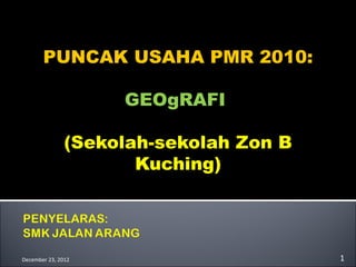 PUNCAK USAHA PMR 2010:

                    GEOgRAFI

               (Sekolah-sekolah Zon B
                      Kuching)




December 23, 2012                       1
 