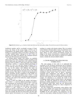 insufﬁcient numbers and/or wavelength coverage of band-
passes, the feature of the Lyman break (∼912 Å) can be
misidentiﬁed as the Balmer break (∼4000 Å) and vice versa,
leading to a catastrophic failure in the photo-z estimation, the
so-called “redshift outliers” (Brough et al. 2013). Next we
study how the outlier rate inﬂuences the correlation between
the 2D and 3D local density measurements.
To simulate galaxy samples with outliers, we randomly
choose part of the entire simulation samples according to the
desired outlier rate, and assign them a new redshift randomly
between 0 and 2.0. Figure 22 shows the results using samples
with photo-z = 0.02(1 + z) and four different percentages of
outliers: 5%, 10%, 15%, and 20%. Similar to Figures 19–21,
we also mark the results for different photo-z uncertainties in
the case of 0% outliers with different line styles for
comparison. From this ﬁgure, we can see that rs also depends
strongly on the outlier fraction, becoming worse as the outlier
fraction increases. The effect is similar to the degradation of
photo-z uncertainty and the completeness of the sample. For
example, for the sample with photo-z error = 0.02(1 + z) and
outlier rate = 10% (green dots), we ﬁnd that its optimized result
is similar to the result of the outlier-free sample with photo-z
error = 0.04(1 + z).
Figure 23 shows the CMD for the samples with photo-z
error = ( )+ z0.02 1 and four different percentages of outliers.
The environments are measured by using S6, <m 25.0i
p
, and
<m 25.0i
s
. As can be seen, in the case with 5% outliers, it is
comparable to a non-outlier case with photo-z error between
( )~ + z0.02 1 and ( )~ + z0.04 1 , and the color–density
relation can still be revealed. However, as the outlier rate goes
up to 10%, the density measurements for underdense environ-
ments (for example, the 20% least dense (blue) and 20%–40%
densest (green) environments) are no longer distinguishable,
resulting in a weaker color–density relation. This is in contrast
to the situations with pure photo-z errors, for which the curves
of lowest density remain distinguishable. The outliers have
larger effects in lower density environments because the
change in the density measurements is proportionally larger
in those regions when some fraction of galaxies are scattered
inside or outside the relevant redshift window.
6. COLOR–DENSITY RELATION FOR PAN-
STARRS1 DATA
The main purpose of this work is to understand the
systematics in the 2D density measurement and its limitation,
with the ultimate goal of applying it to the ongoing and future
large photometric surveys. So far we have explored various
aspects of the density measurements by using mock galaxy
catalogs for which the real-space density is known. We have
considered several factors such as photo-z uncertainty,
magnitude limit, completeness, and outlier rate that make
simulation data as similar to realistic samples as possible.
However, these factors are still not sufﬁcient to imitate realistic
samples. An alternative is to compare the results of the
overlapping samples directly between photo-z and spectral-z
surveys. We adopt this approach by using the PS1 MD07
photometric redshift catalog (Lin et al. 2014) because it covers
the well-known EGS ﬁeld, which has the spectroscopic
redshifts from DEEP2, allowing for a direct comparison of
the density measurements.
We ﬁrst compute the environments using galaxies with
spectroscopic redshifts and compare these environments with
those calculated by using photometric redshifts from Pan-
STARRS1 for the same galaxies. For comparison, we also
utilize the mock galaxy catalogs described in Section 2.1 and
Figure 16. Red fraction, fred, as a function of dark matter halo mass from mock galaxy catalogs. The error bars are given by Poisson statistics.
16
The Astrophysical Journal, 825:40 (25pp), 2016 July 1 Lai et al.
 