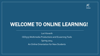 WELCOME TO ONLINE LEARNING!
Lori Kovarik
CED575 Multimedia Productions and ELearningTools
Spring 2014
An Online Orientation for New Students
JC
Online
 