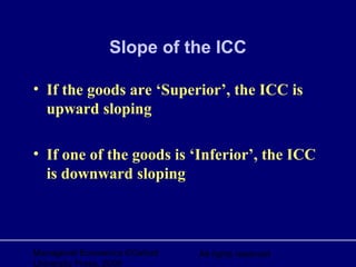 Managerial Economics ©Oxford
University Press, 2006
All rights reserved
Slope of the ICC
• If the goods are ‘Superior’, the ICC is
upward sloping
• If one of the goods is ‘Inferior’, the ICC
is downward sloping
 