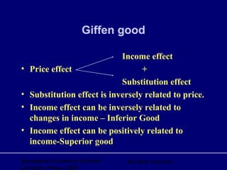 Managerial Economics ©Oxford
University Press, 2006
All rights reserved
Giffen good
Income effect
• Price effect +
Substitution effect
• Substitution effect is inversely related to price.
• Income effect can be inversely related to
changes in income – Inferior Good
• Income effect can be positively related to
income-Superior good
 