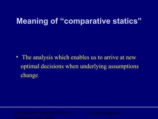 Managerial Economics ©Oxford
University Press, 2006
All rights reserved
Meaning of “comparative statics”
• The analysis which enables us to arrive at new
optimal decisions when underlying assumptions
change
 