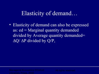 Managerial Economics ©Oxford
University Press, 2006
All rights reserved
Elasticity of demand…
• Elasticity of demand can also be expressed
as: ed = Marginal quantity demanded
divided by Average quantity demanded=
∆Q/ ∆P divided by Q/P,
 