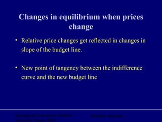 Managerial Economics ©Oxford
University Press, 2006
All rights reserved
Changes in equilibrium when prices
change
• Relative price changes get reflected in changes in
slope of the budget line.
• New point of tangency between the indifference
curve and the new budget line
 