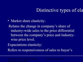 Managerial Economics ©Oxford
University Press, 2006
All rights reserved
Distinctive types of ela
• Market share elasticity:
Relates the change in company’s share of
industry-wide sales to the price differential
between the company’s price and industry-
wise price level.
Expectations elasticity:
Refers to responsiveness of sales to buyer’s
 