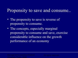 Managerial Economics ©Oxford
University Press, 2006
All rights reserved
Propensity to save and consume..
• The propensity to save is reverse of
propensity to consume.
• The concepts, especially marginal
propensity to consume and save, exercise
considerable influence on the growth
performance of an economy
 