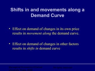 Managerial Economics ©Oxford
University Press, 2006
All rights reserved
Shifts in and movements along a
Demand Curve
• Effect on demand of changes in its own price
results in movement along the demand curve.
• Effect on demand of changes in other factors
results in shifts in demand curve
 