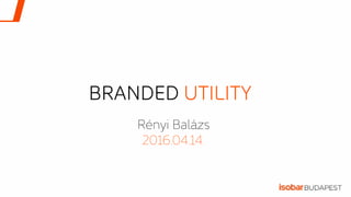 BRANDED UTILITY
Rényi Balázs
2016.04.14.
 