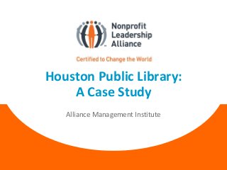 Houston Public Library:
A Case Study
Alliance Management Institute
 