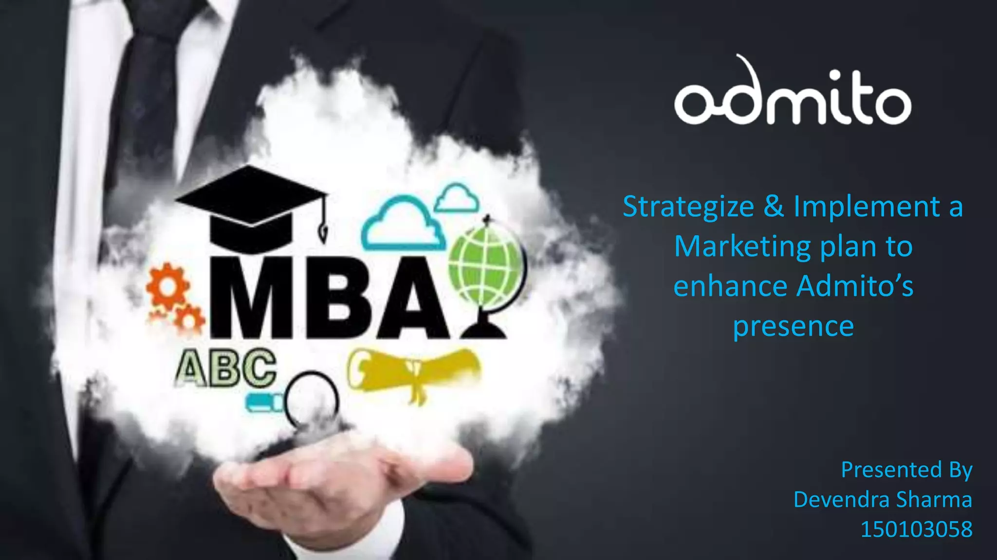 Strategize & Implement a
Marketing plan to
enhance Admito’s
presence
Presented By
Devendra Sharma
150103058
 
