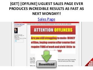 [GET] [OFFLINE] UGLIEST SALES PAGE EVER
PRODUCES INCREDIBLE RESULTS AS FAST AS
NEXT MONDAY!!
Sales Page
 