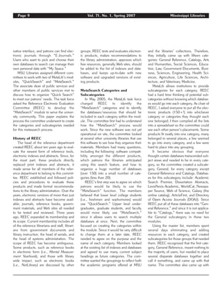 Page 9 Vol. 71, No. 1, Spring 2007 Mississippi Libraries
native interface, and patrons can find elec-
tronic journals through “E-Journals.”
Users who want to pick and choose their
own databases to search can manage their
own personal data with “My Space.”
MSU Libraries assigned different com-
mittees to work with two of MetaLib’s mod-
ules, “QuickSearch” and “MetaSearch.”
The associate dean of public services and
other members of public services met to
discuss how to organize “Quick Search”
to meet our patrons’ needs. The task force
asked the Reference Electronic Evaluation
Committee (REEC) to develop the
“MetaSearch” module to serve the univer-
sity community. This paper explains the
process the committee underwent to create
the categories and subcategories needed
for this metasearch process.
History of REEC
The head of the reference department
created REEC about ten years ago to eval-
uate the newest form of reference tools,
electronic indexes and abstracts. Since, for
the most part, these products directly
replaced print indexes and abstracts, it
made sense for all members of the refer-
ence department to belong to this commit-
tee. REEC established and followed poli-
cies and procedures to evaluate these
products and made formal recommenda-
tions to the library administration. Over the
years, electronic versions of more than just
indexes and abstracts have become avail-
able; journals, reference books, govern-
ment materials, and Web sites all needed
to be tested and reviewed. Three years
ago, REEC expanded its membership and
its scope. Current membership includes all
of the reference librarians and staff, librari-
ans from government documents and
library instruction, the head of serials, and
the head of systems administration. The
scope of REEC has become ambiguous.
Some products, such as reference books
in electronic form (i.e., Mental Measure-
ment Yearbook), and those with library
wide impact, such as electronic books
(i.e., NetLibrary) are discussed by other
groups. REEC tests and evaluates electron-
ic products, makes recommendations to
the library administration, approves which
free resources, generally Web sites, should
be added to the list of indexes and data-
bases, and keeps up-to-date with new
software and upgraded versions of exist-
ing products.
MetaSearch Categories and
Subcategories
In May 2005, the MetaLib task force
charged REEC to identify the
“MetaSearch” categories and to identify
the databases/resources that should be
included in each category within the mod-
ule. The committee first had to understand
how the “MetaSearch” process would
work. Since the new software was not yet
operational on site, the committee looked
at several other university libraries that use
this software to see how they organize their
materials. Members had many questions,
including the following: software compati-
bility amongst the different products,
which patrons the libraries anticipated
using this search feature, and how to
organize a huge number of databases
(over 150) into a small number of cate-
gories (less than 20).
REEC’s first step was to agree on which
patrons would be likely to use the
“MetaSearch” function. The members
believed that lower level college students
(i.e., freshmen and sophomores) would
use “QuickSearch.” Upper level under-
graduates, graduate students, and faculty
would more likely use “MetaSearch,”
since it allows users to search multiple
databases at once. Next, the committee
focused on creating the categories within
the module. Since it would be very difficult
to change them at a later date, REEC
needed to agree on the purpose and the
name of each category. Members looked
at the existing list of indexes and databases
and agreed to use many current subject
headings as future categories. The com-
mittee wanted the groupings to reflect both
the academic programs offered at MSU
and the libraries’ collections. Therefore,
they initially came up with fifteen cate-
gories: General Reference, Catalogs, Arts
and Humanities, Social Sciences, Educa-
tion, Law, Government Documents, Busi-
ness, Sciences, Engineering, Health Sci-
ences, Agriculture, Life Sciences, Archi-
tecture, and Veterinary Medicine.
MetaLib allows institutions to provide
subcategories for each category. REEC
had a hard time thinking of potential sub-
categories without knowing which databas-
es would go into each category. As chair of
REEC, I asked everyone to put all the elec-
tronic products (150+!) into whichever
category or categories they thought each
one belonged; I then compiled all the lists
into a spreadsheet so the committee could
see each other person’s placements. Some
products fit neatly into one category, many
belonged in several places, a few seemed
to go into every category, and a few were
hard to place into any grouping.
It became obvious that everyone
thought certain databases transcended sub-
ject areas and needed to be in every cate-
gory, so the committee created a subcate-
gory, General, for every category except
General Reference and Catalogs. Databas-
es for this subcategory include: Academic
Search Premier, Dissertation Abstracts,
LexisNexis Academic, WorldCat, Newspa-
per Source, Web of Science, Galaxy (the
online catalog), ArticleFirst, and Directory
of Open Access Journals (DOAJ). Since
REEC put all of these databases into “Gen-
eral Reference,” and since it is not applica-
ble to “Catalogs,” there was no need for
the General subcategory in these two
modules.
Using the master list, members spent
several days eliminating and adding
resources to each category, and created
subcategories for those groups that needed
them. REEC recognized that the first cate-
gory, General Reference, meant nothing to
the majority of users, but needed to place
several disparate databases together and
call it something, and came up with that
name. The committee also came up with
 