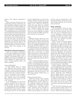 Mississippi Libraries Vol. 71, No. 1, Spring 2007 Page 22
Services, Terry Lajaunie, volunteered to
help.
Within a short time, this put him in the
compromising position of performing not
only acquisitions, cataloging, reports, and
later serial control; but also constantly trav-
eling to the branches to perform PC instal-
lation, maintenance, and troubleshooting.
The anticipated growth and actual demand
from the Oak Grove Library along with the
wearing of many hats proved taxing for one
person. After many meetings with vendors
and at least one visit to another library sys-
tem with thin clients, the decision was
finally made. LCLS adopted the thin-client
architecture as its first true network. This
allowed the Head of Technical Services to
deal with problems on the server in admin-
istration rather than traveling to the
branches.
Why Return To Personal Computers?
Three of the greatest inconveniences
with thin-client computing are (1) latency
and bandwidth, (2) the inability to add or
configure much-needed drives such as
USB 2.0 ports, floppy and CD-ROM, and
(3) the inability to run certain types of pro-
grams, including graphical games and
online courseware.
Latency & Bandwidth
In plain English, latency is “wasted
time” (Latency), which involves waiting
longer than usual for a Web page to load
or waiting on words that were just typed to
appear on the screen. In terms of network-
ing, it is “the amount of time it takes a
packet to travel from source to destina-
tion. Together, latency and bandwidth
define the speed and capacity of a net-
work” (Latency).
To our understanding, T-1 lines are the
minimum bandwidth for thin-client com-
puting; therefore, we had to upgrade to
T-1. During talks with hired consultants it
was suggested that the move to the MPLS
network would improve latency because
the switches would be far more efficient
than the outdated hubs in use prior to the
migration. However, this did not occur and
our only recourse would be to take Admin-
istration up to a 3mbps line. Doing this
would more than double our monthly
telecommunications charge. We are one of
only a handful of systems that run thin
client, so when attending the MPLS
forums last summer, Bellsouth consultants
could not specify how MPLS would actu-
ally function for our environment.
Drives
Although most thin clients now come
with two to four USB ports, that does not
guarantee that your staff or patrons will be
able to utilize those ports because they will
need to be upgraded/configured to work
(if possible). For LCLS, 83% of our active
thin client terminals are out of warranty, so
no upgrades exist that would allow the use
of flash drives. To add even one external
floppy drive at each branch, we would
need to purchase four newer-model thin
clients. At this point in time, thin clients are
not much cheaper than PCs, so the sav-
ings in purchasing them rather than PCs is
minimal.
Just as configuring USB ports poses a
problem, so too does adding other exter-
nal drives including floppy drives, which at
this point are becoming obsolete. With that
stated: how do patrons save their work?
How do they save that PowerPoint presen-
tation or that research paper? PowerPoint
presentations most often exceed the 1.44
MB storage capacity of floppy drives, so
what can we do?
Software & Internet Issues
Aside from hoping to offer computer
classes to patrons, we would also like to
offer WebJunction courses to library sys-
tem employees. However, with thin-client
computing, this is impossible. According
to WebJunction’s technology require-
ments, purchasing and/or accessing an
online course requires that cookies are
enabled, pop-up blockers are turned off,
and the course be launched from a PC
with Internet Explorer. All of these require-
ments simply cannot be met in our thin
client environment.
Words of Wisdom
First and foremost, setting up a thin-
client environment can be costly. Aside
from the thin-client terminals, there are
other costs, such as “dedicated servers to
run the applications, possible network
upgrades to handle the increased loads
incurred by the thin client system, migra-
tion costs, and software licensing”
(Chickowski, Thin Client).
When it comes to licensing, software
companies will not be cheated. While a
single license is needed on each PC that
has the Microsoft Office suite installed, thin
clients also need a license. The thin client
license is called a client access license
(CAL) that allows remote access to termi-
nal services. Regardless, the equipment,
software and other licenses will cost you
dearly and any type of skimping when it
comes to purchasing reliable and efficient
hardware and software will result in the
establishment of a poor back-end infra-
structure. Instead of the thin-client comput-
ing environment offering stability, it slowly
but surely becomes a costly liability.
Second, Windows updates are neces-
sary. Our application server runs both Win-
dows and Citrix MetaFrame operating sys-
tems. In 2005, sets of Windows Updates
were installed that “knocked out” the entire
network. Apparently, Citrix MetaFrame
had “an allergic reaction” to one of the
Windows updates and our entire network
was down for several days. Since we had
no network for staff or patrons, we had no
other choice but to call the IT consultant
who worked until the wee hours of the
morning for several days to get things back
up.
Third, thin-client computing was never
meant to exceed more than 15% of a net-
work. Currently, thin clients make up – to
be exact – 86% of the active workstations
 