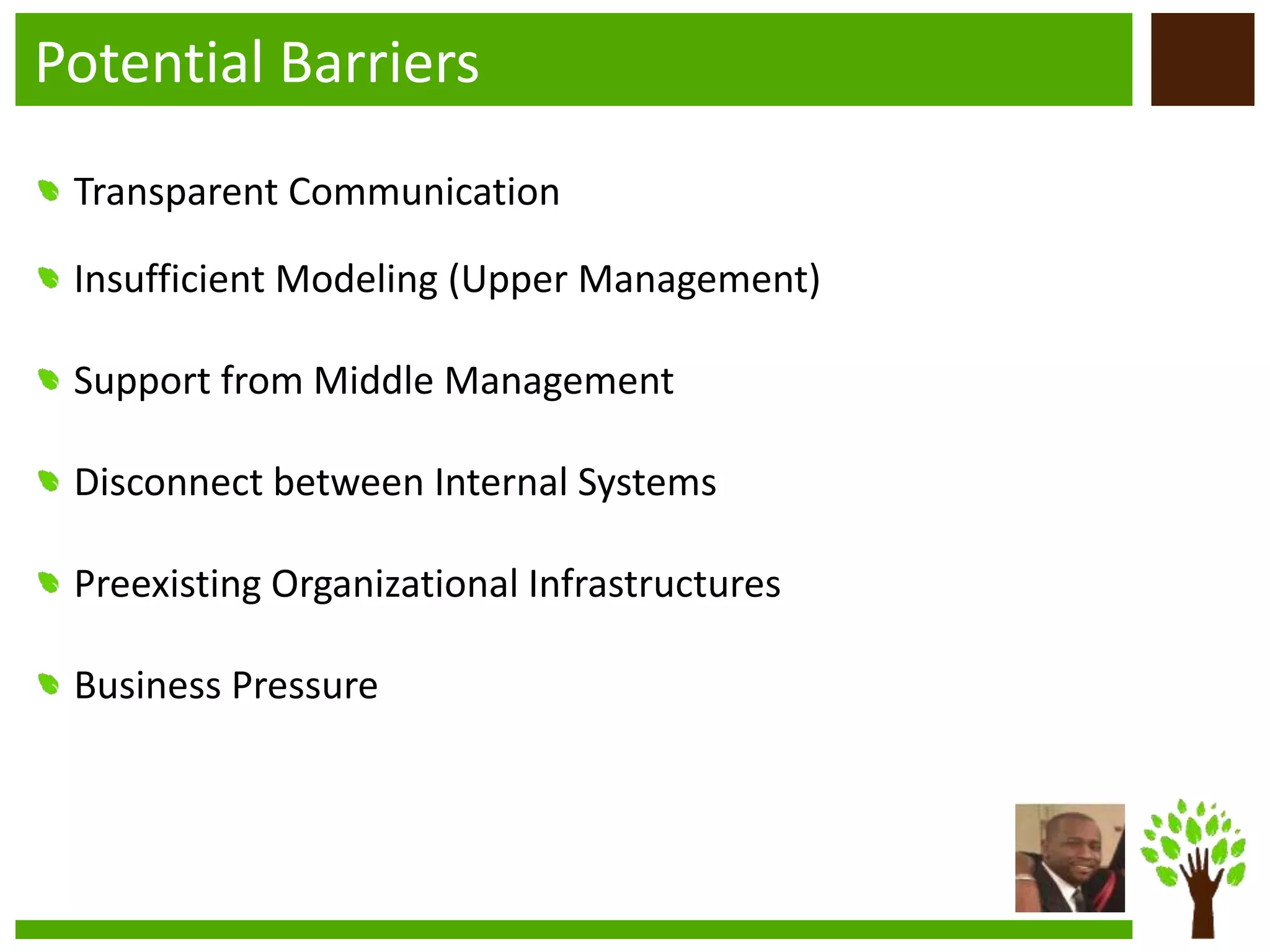 Potential Barriers
Transparent Communication
Insufficient Modeling (Upper Management)
Support from Middle Management
Disconnect between Internal Systems
Preexisting Organizational Infrastructures
Business Pressure
 
