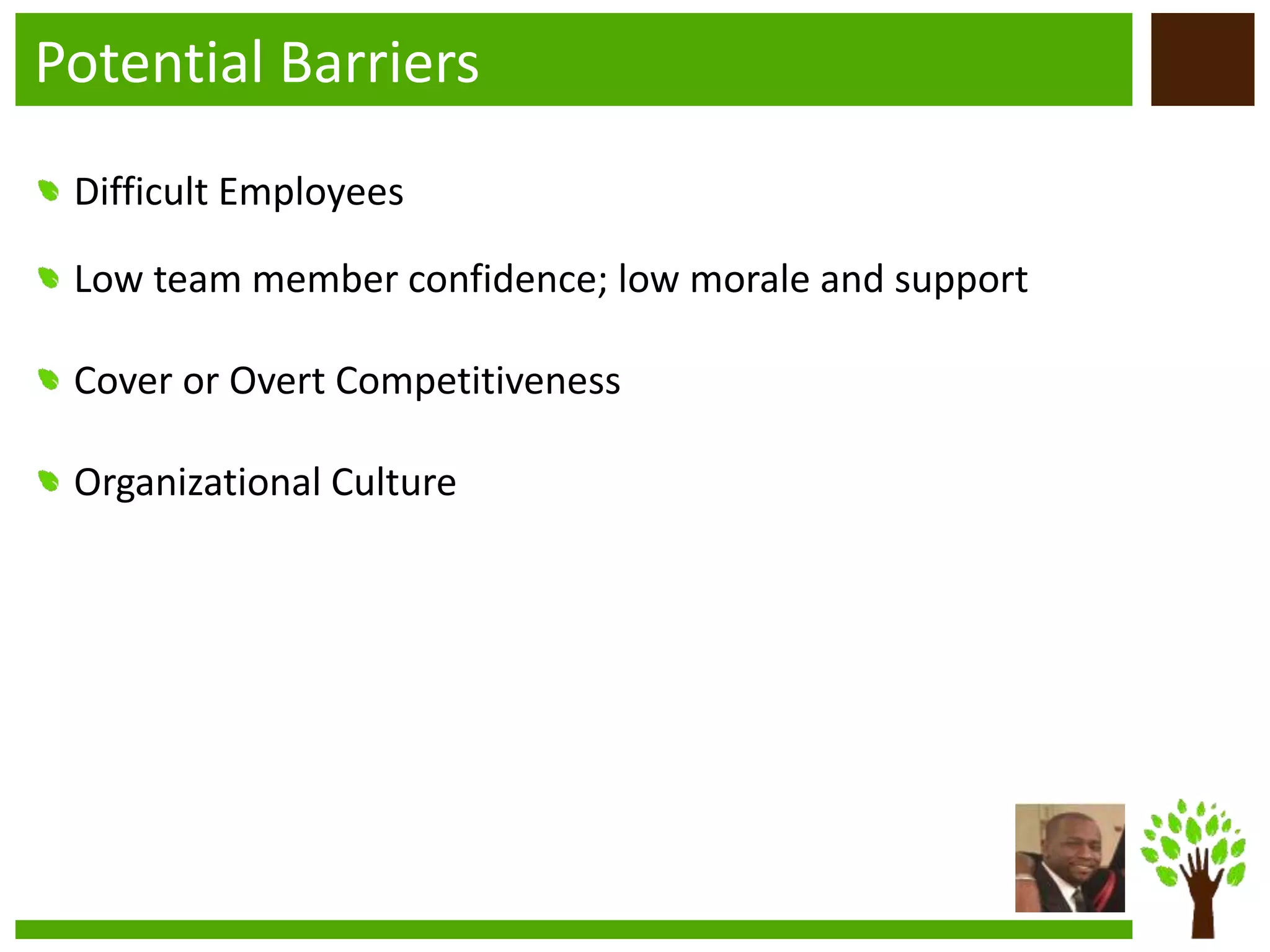 Potential Barriers
Difficult Employees
Low team member confidence; low morale and support
Cover or Overt Competitiveness
Organizational Culture
 