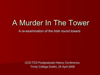 A Murder In The TowerA Murder In The Tower
A re-examination of the Irish round towersA re-examination of the Irish round towers
UCD-TCD Postgraduate History Conference,UCD-TCD Postgraduate History Conference,
Trinity College Dublin, 25 April 2008Trinity College Dublin, 25 April 2008
 