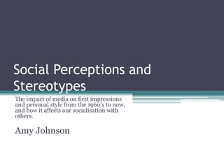 Social Perceptions and
Stereotypes
The impact of media on first impressions
and personal style from the 1960's to now,
and how it affects our socialisation with
others.
Amy Johnson
 