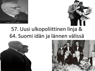 57. Uusi ulkopoliittinen linja &
64. Suomi idän ja lännen välissä
 