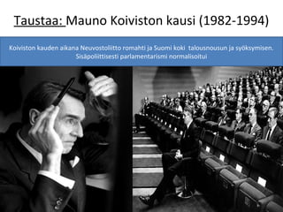 Taustaa: Mauno Koiviston kausi (1982-1994)
Koiviston kauden aikana Neuvostoliitto romahti ja Suomi koki talousnousun ja syöksymisen.
                      Sisäpoliittisesti parlamentarismi normalisoitui
 