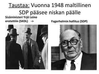 Taustaa: Vuonna 1948 maltillinen
      SDP pääsee niskan päälle
Sisäministeri Yrjö Leino
erotettiin (SKDL) ->       Fagerholmin hallitus (SDP)
 
