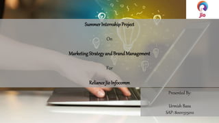 SummerInternshipProject
On
MarketingStrategyandBrandManagement
For
RelianceJio Infocomm
Presented By:
Urmish Basu
SAP: 80011315012
 