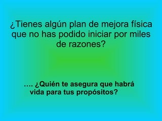 ¿Tienes algún plan de mejora física que no has podido iniciar por miles de razones? … . ¿Quién te asegura que habrá vida para tus propósitos? 