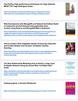 Fast Python High performance techniques for large datasets
MEAP V10 Tiago Rodrigues Antao
https://ebookfinal.com/download/fast-python-high-performance-
techniques-for-large-datasets-meap-v10-tiago-rodrigues-antao/
Web Development with MongoDB and NodeJS 2nd Edition Build
an interactive and full featured web application from
scratch using Node js and MongoDB Mithun Satheesh
https://ebookfinal.com/download/web-development-with-mongodb-and-
nodejs-2nd-edition-build-an-interactive-and-full-featured-web-
application-from-scratch-using-node-js-and-mongodb-mithun-satheesh/
How to Create a New Vegetable Garden Producing a Beautiful
and Fruitful Garden from Scratch 1st Edition Charles
Dowding
https://ebookfinal.com/download/how-to-create-a-new-vegetable-garden-
producing-a-beautiful-and-fruitful-garden-from-scratch-1st-edition-
charles-dowding/
The New Relationship Marketing How to Build a Large Loyal
Profitable Network Using the Social Web 1st Edition Mari
Smith
https://ebookfinal.com/download/the-new-relationship-marketing-how-to-
build-a-large-loyal-profitable-network-using-the-social-web-1st-
edition-mari-smith/
Coding projects in Scratch Woodcock
https://ebookfinal.com/download/coding-projects-in-scratch-woodcock/
 