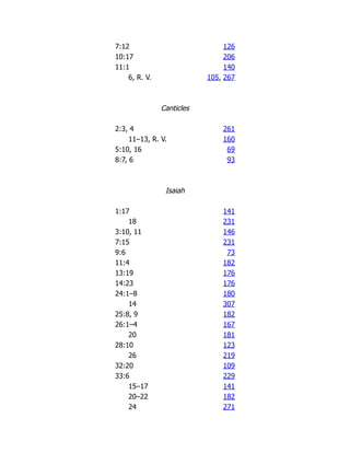 7:12 126
10:17 206
11:1 140
6, R. V. 105, 267
Canticles
2:3, 4 261
11–13, R. V. 160
5:10, 16 69
8:7, 6 93
Isaiah
1:17 141
18 231
3:10, 11 146
7:15 231
9:6 73
11:4 182
13:19 176
14:23 176
24:1–8 180
14 307
25:8, 9 182
26:1–4 167
20 181
28:10 123
26 219
32:20 109
33:6 229
15–17 141
20–22 182
24 271
 