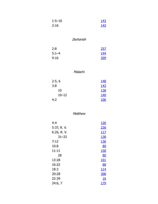 1:5–10 143
2:16 143
Zechariah
2:8 257
5:1–4 144
9:16 309
Malachi
2:5, 6 148
3:8 143
10 138
10–12 140
4:2 106
Matthew
4:4 126
5:37, R. V. 236
6:26, R. V. 117
31–33 138
7:12 136
10:8 80
11:11 158
28 80
13:28 101
16:22 88
18:3 114
20:28 308
22:39 16
24:6, 7 179
 
