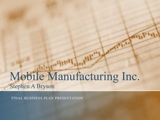 Mobile Manufacturing Inc.
Stephen A Bryson
FINAL BUSINESS PLAN PRESENTATION
 