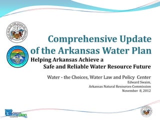 Helping Arkansas Achieve a
Safe and Reliable Water Resource Future
Water - the Choices, Water Law and Policy Center
Edward Swaim,
Arkansas Natural Resources Commission
November 8, 2012
 