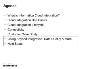 • What is Informatica Cloud Integration?
• Cloud Integration Use Cases
• Cloud Integration Lifecycle
• Connectivity
• Customer Case Study
• Going Beyond Integration: Data Quality & More
• Next Steps
Agenda
 