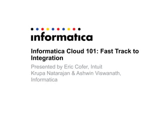 Informatica Cloud 101: Fast Track to
Integration
Presented by Eric Cofer, Intuit
Krupa Natarajan & Ashwin Viswanath,
Informatica
 