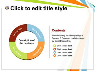 Click to edit title style 
Contents 
ThemeGallery is a Design Digital 
Content & Contents mall developed 
Description of by Guild Design Inc. 
the contents 
Click to add Text 
Click to add Text 
Click to add Text 
Click to add Text 
 