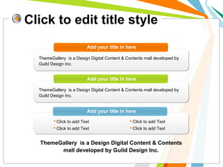 Click to edit title style 
Add your title in here 
ThemeGallery is a Design Digital Content & Contents mall developed by 
Guild Design Inc. 
Add your title in here 
ThemeGallery is a Design Digital Content & Contents mall developed by 
Guild Design Inc. 
Add your title in here 
 Click to add Text 
 Click to add Text 
 Click to add Text 
 Click to add Text 
ThemeGallery is a Design Digital Content & Contents 
mall developed by Guild Design Inc. 
 
