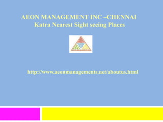 http://www.aeonmanagements.net/aboutus.html
AEON MANAGEMENT INC –CHENNAI
Katra Nearest Sight seeing Places
 
