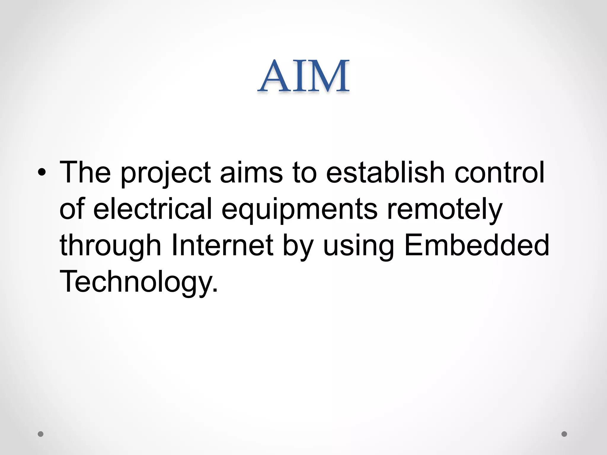 AIM
• The project aims to establish control
of electrical equipments remotely
through Internet by using Embedded
Technology.
 