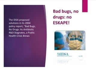 Bad bugs, no
drugs: no
ESKAPE!
The IDSA proposed
solutions in its 2004
policy report, "Bad Bugs,
No Drugs: As Antibiotic
R&D Stagnates, a Public
Health Crisis Brews
 
