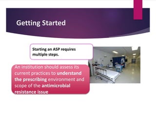 Getting Started
Starting an ASP requires
multiple steps.
An institution should assess its
current practices to understand
the prescribing environment and
scope of the antimicrobial
resistance issue
 