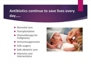 Antibiotics continue to save lives every
day…..
 Neonatal care
 Transplantation
 Chemotherapy for
malignancy
 Immunosuppression
 Safe surgery
 Safe obstetric care
 Intensive care
interventions
 