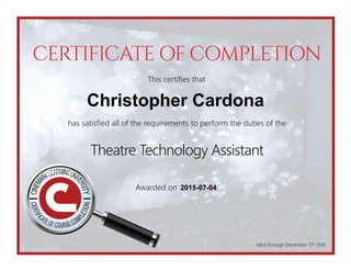CERTIFICATE OF COMPLETION
This certifies that
has satisfied all of the requirements to perform the duties of the
Awarded on
Valid through December 31st
2016
Theatre Technology Assistant
Christopher Cardona
2015-07-04
 